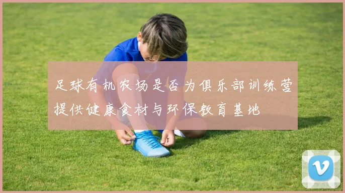 足球有机农场是否为俱乐部训练营提供健康食材与环保教育基地